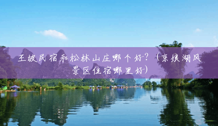 王坡民宿和松林山庄哪个好?(京娘湖风景区住宿哪里好) 王坡民宿和松林山庄哪个好?(京娘湖风景区住宿哪里好)