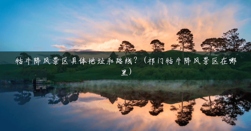 牯牛降风景区具体地址和路线?(祁门牯牛降风景区在哪里) 牯牛降风景区具体地址和路线?(祁门牯牛降风景区在哪里)