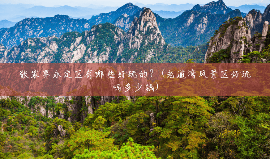 张家界永定区有哪些好玩的?(老道湾风景区好玩吗多少钱) 张家界永定区有哪些好玩的?(老道湾风景区好玩吗多少钱)