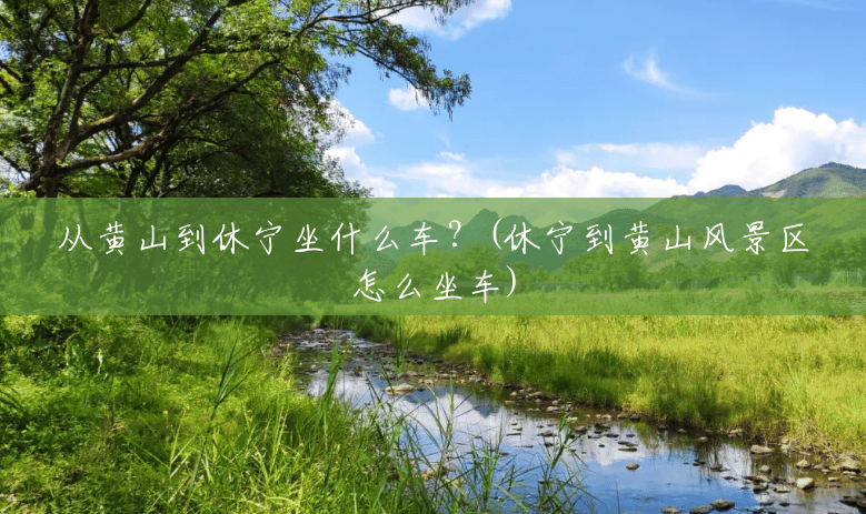 从黄山到休宁坐什么车?(休宁到黄山风景区怎么坐车) 从黄山到休宁坐什么车?(休宁到黄山风景区怎么坐车)