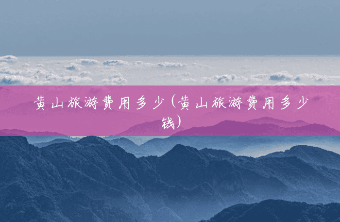 黄山旅游费用多少(黄山旅游费用多少钱) 黄山旅游费用多少(黄山旅游费用多少钱)