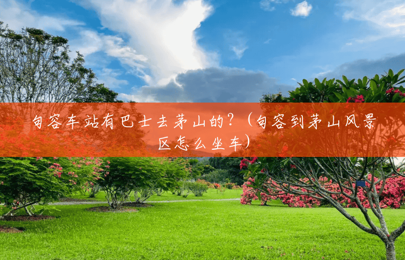 句容车站有巴士去茅山的？(句容到茅山风景区怎么坐车)