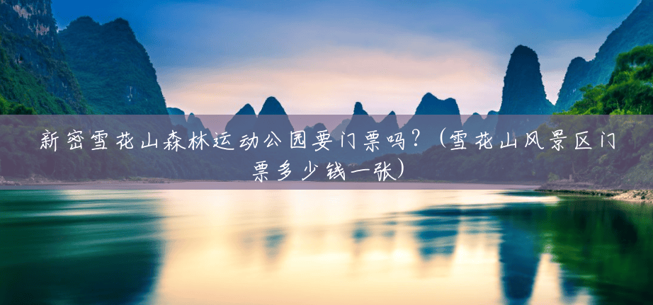 新密雪花山森林运动公园要门票吗？(雪花山风景区门票多少钱一张)