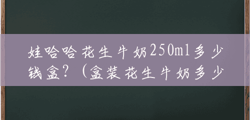 娃哈哈花生牛奶250ml多少钱盒?(盒装花生牛奶多少钱一瓶) 娃哈哈花生牛奶250ml多少钱盒?(盒装花生牛奶多少钱一瓶)
