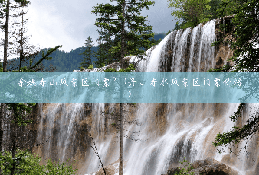 余姚赤山风景区门票?(丹山赤水风景区门票价格) 余姚赤山风景区门票?(丹山赤水风景区门票价格)