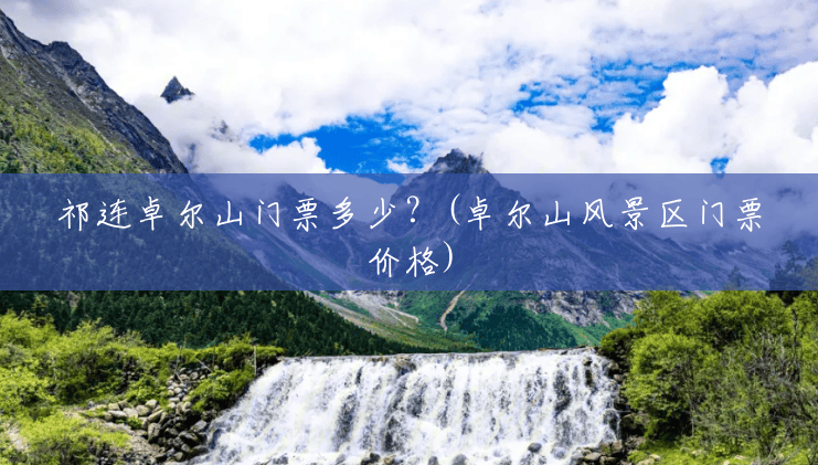 祁连卓尔山门票多少？(卓尔山风景区门票价格)
