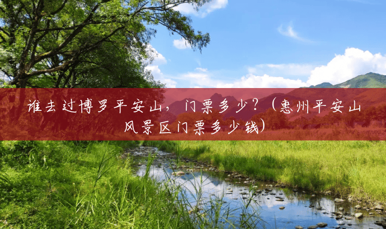 谁去过博罗平安山,门票多少?(惠州平安山风景区门票多少钱) 谁去过博罗平安山,门票多少?(惠州平安山风景区门票多少钱)