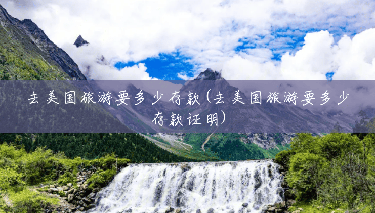 去美国旅游要多少存款(去美国旅游要多少存款证明) 去美国旅游要多少存款(去美国旅游要多少存款证明)