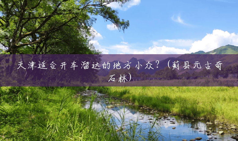 天津适合开车溜达的地方小众?(蓟县元古奇石林) 天津适合开车溜达的地方小众?(蓟县元古奇石林)