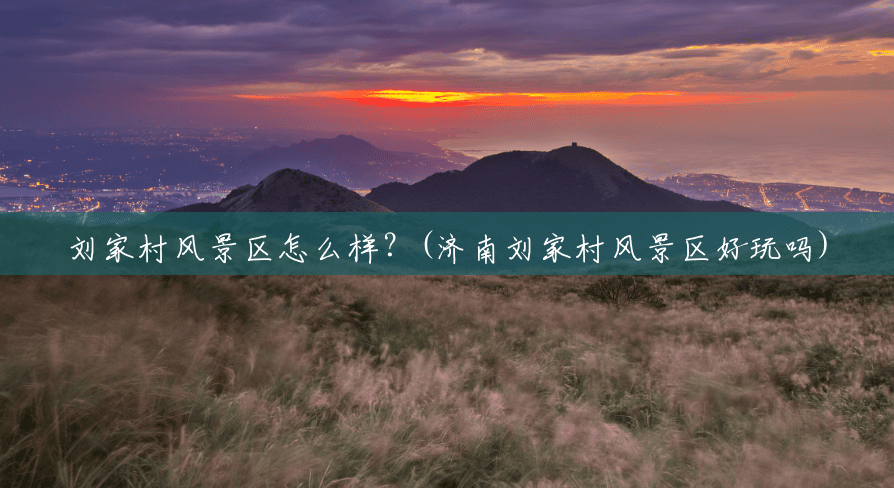 刘家村风景区怎么样?(济南刘家村风景区好玩吗) 刘家村风景区怎么样?(济南刘家村风景区好玩吗)