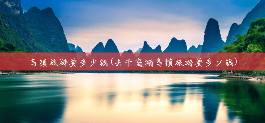 乌镇旅游要多少钱(去千岛湖乌镇旅游要多少钱) 乌镇旅游要多少钱(去千岛湖乌镇旅游要多少钱)