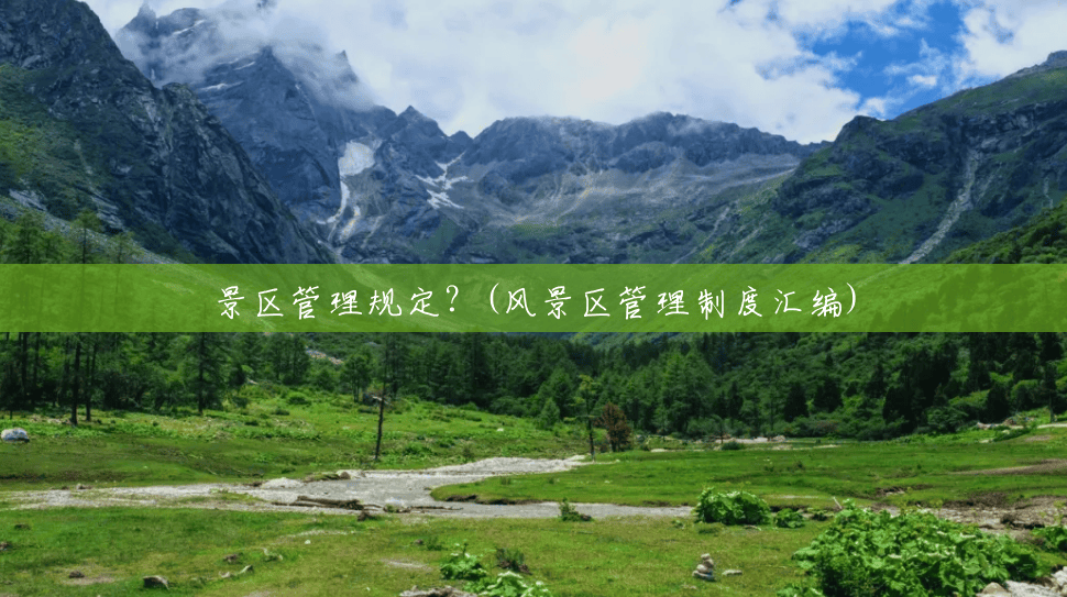 景区管理规定?(风景区管理制度汇编) 景区管理规定?(风景区管理制度汇编)