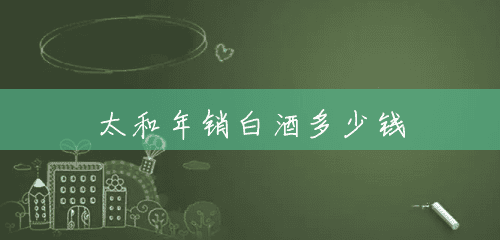太和年销白酒多少钱 太和年销白酒多少钱