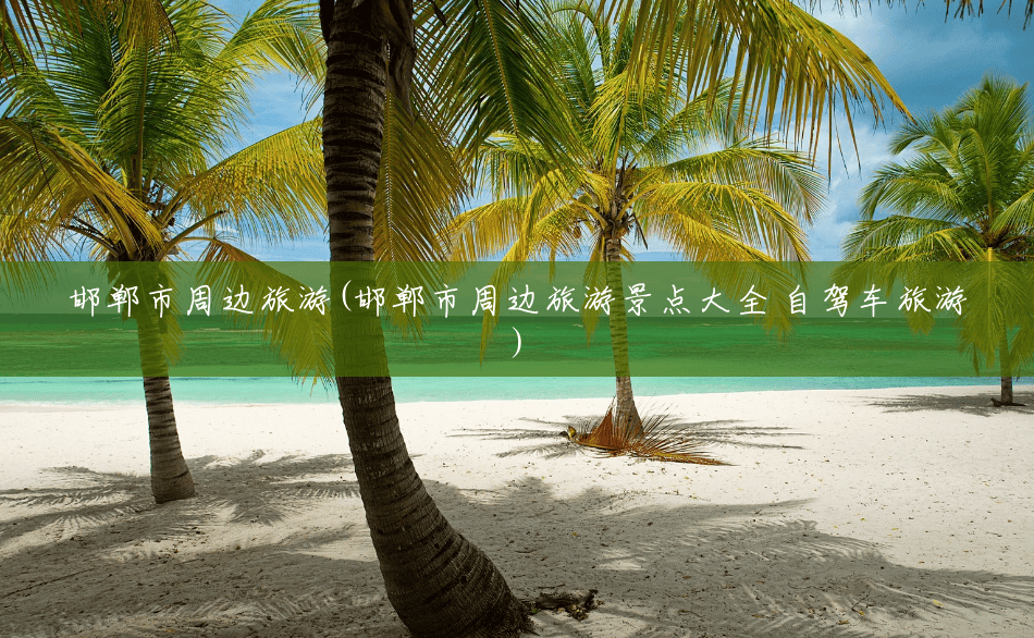 邯郸市周边旅游(邯郸市周边旅游景点大全 自驾车旅游) 邯郸市周边旅游(邯郸市周边旅游景点大全 自驾车旅游)