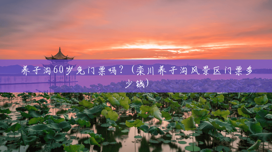 养子沟60岁免门票吗?(栾川养子沟风景区门票多少钱) 养子沟60岁免门票吗?(栾川养子沟风景区门票多少钱)