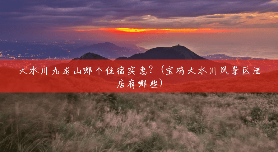 大水川九龙山哪个住宿实惠?(宝鸡大水川风景区酒店有哪些) 大水川九龙山哪个住宿实惠?(宝鸡大水川风景区酒店有哪些)