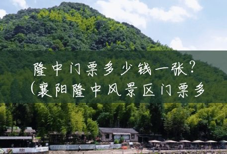 隆中门票多少钱一张?(襄阳隆中风景区门票多少钱) 隆中门票多少钱一张?(襄阳隆中风景区门票多少钱)