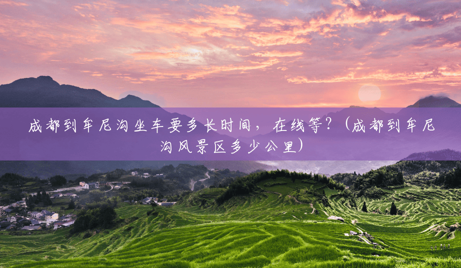 成都到牟尼沟坐车要多长时间,在线等?(成都到牟尼沟风景区多少公里) 成都到牟尼沟坐车要多长时间,在线等?(成都到牟尼沟风景区多少公里)