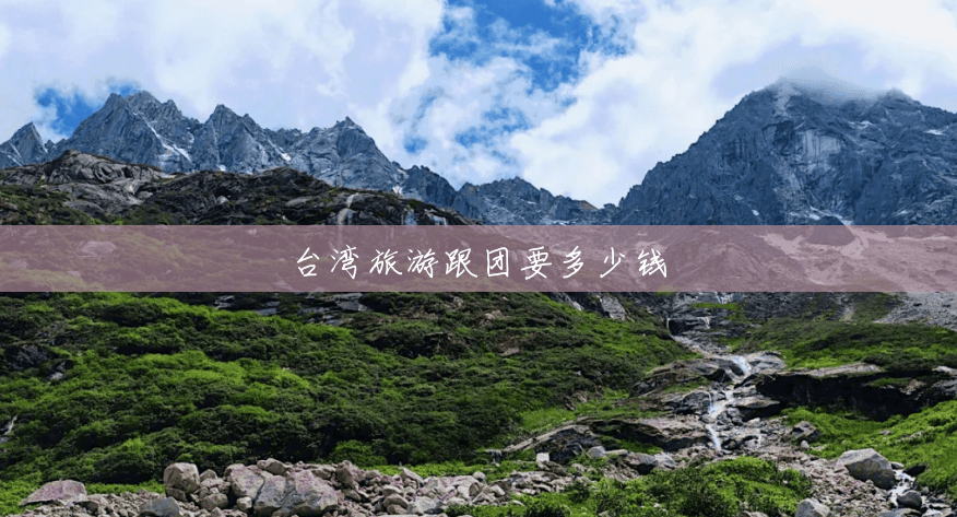 台湾旅游跟团要多少钱 台湾旅游跟团要多少钱