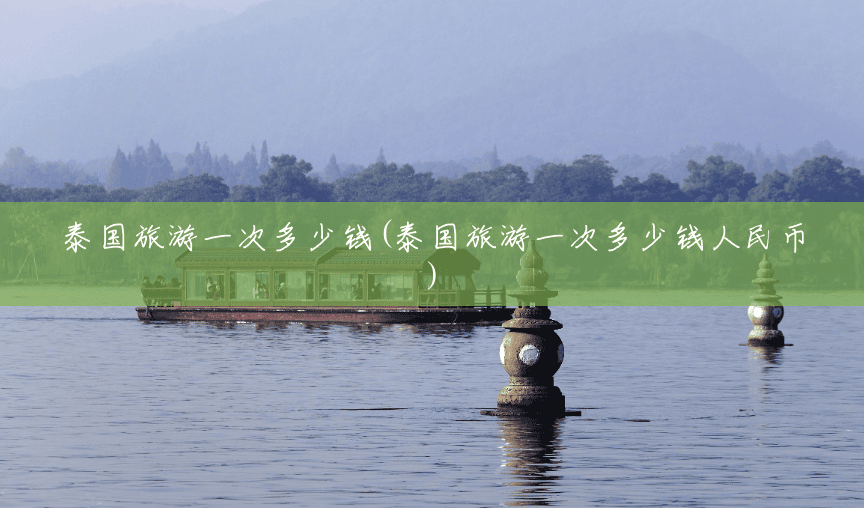 泰国旅游一次多少钱(泰国旅游一次多少钱人民币) 泰国旅游一次多少钱(泰国旅游一次多少钱人民币)