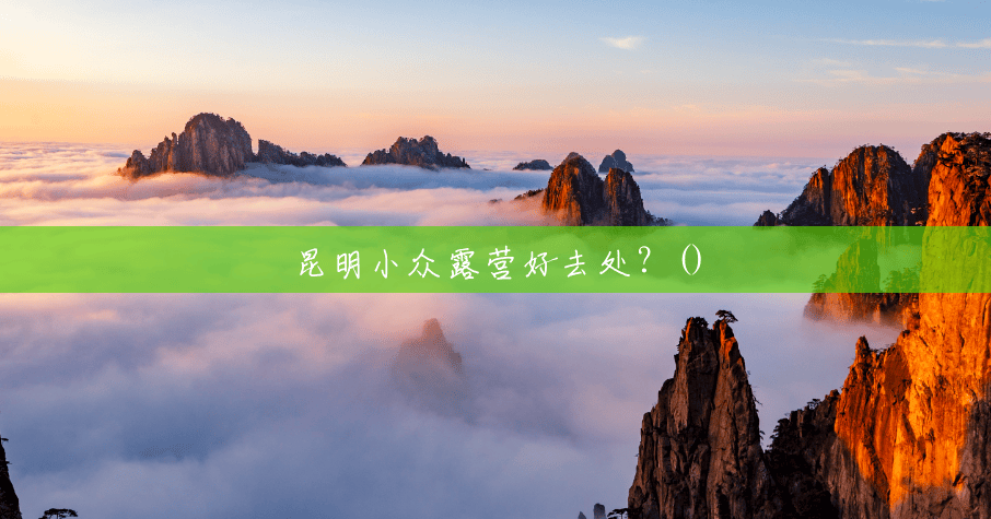 昆明小众露营好去处?() 昆明小众露营好去处?()
