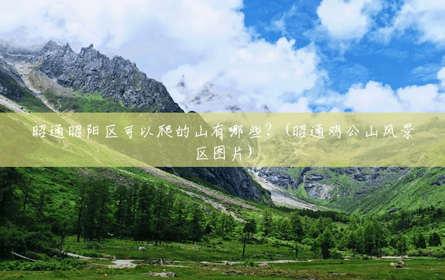 昭通昭阳区可以爬的山有哪些?(昭通鸡公山风景区图片) 昭通昭阳区可以爬的山有哪些?(昭通鸡公山风景区图片)