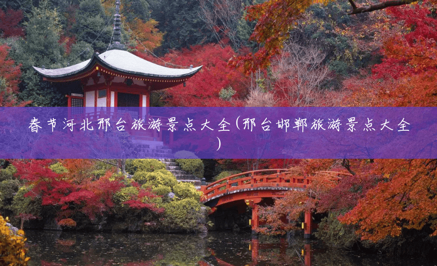 春节河北邢台旅游景点大全(邢台邯郸旅游景点大全)