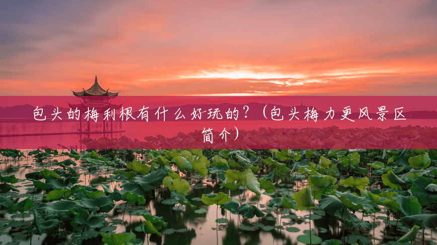 包头的梅利根有什么好玩的?(包头梅力更风景区简介) 包头的梅利根有什么好玩的?(包头梅力更风景区简介)