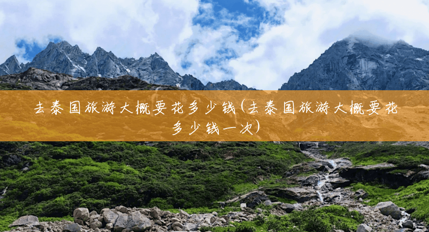 去泰国旅游大概要花多少钱(去泰国旅游大概要花多少钱一次) 去泰国旅游大概要花多少钱(去泰国旅游大概要花多少钱一次)