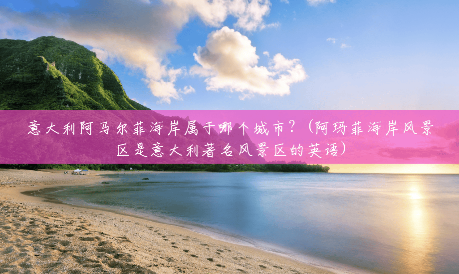 意大利阿马尔菲海岸属于哪个城市?(阿玛菲海岸风景区是意大利著名风景区的英语) 意大利阿马尔菲海岸属于哪个城市?(阿玛菲海岸风景区是意大利著名风景区的英语)