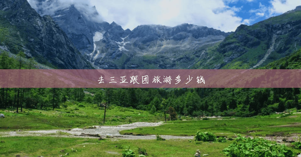 去三亚跟团旅游多少钱 去三亚跟团旅游多少钱