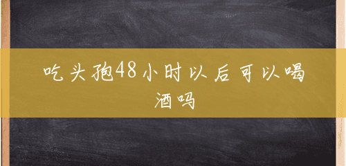 吃头孢48小时以后可以喝酒吗