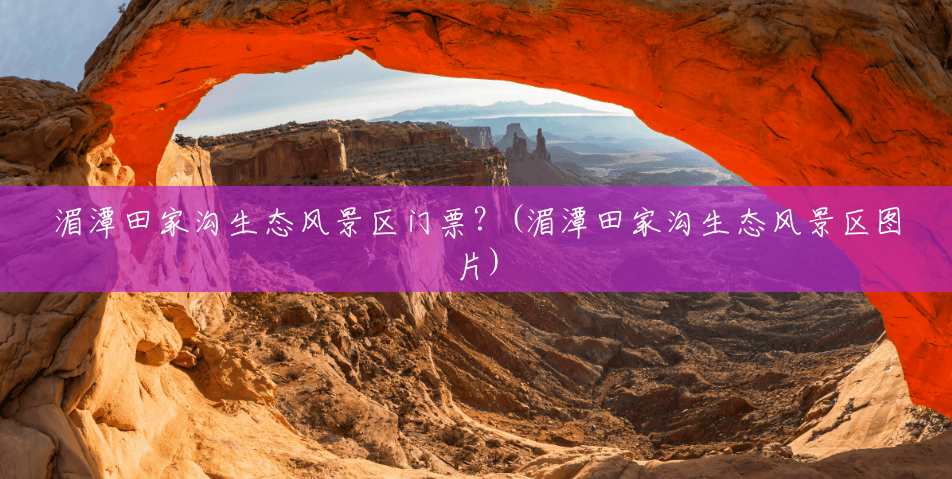 湄潭田家沟生态风景区门票?(湄潭田家沟生态风景区图片) 湄潭田家沟生态风景区门票?(湄潭田家沟生态风景区图片)