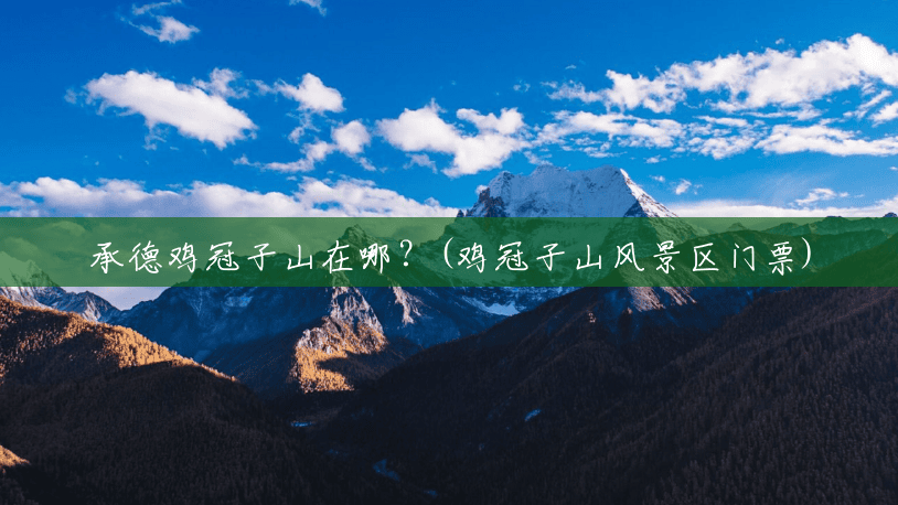 承德鸡冠子山在哪？(鸡冠子山风景区门票)