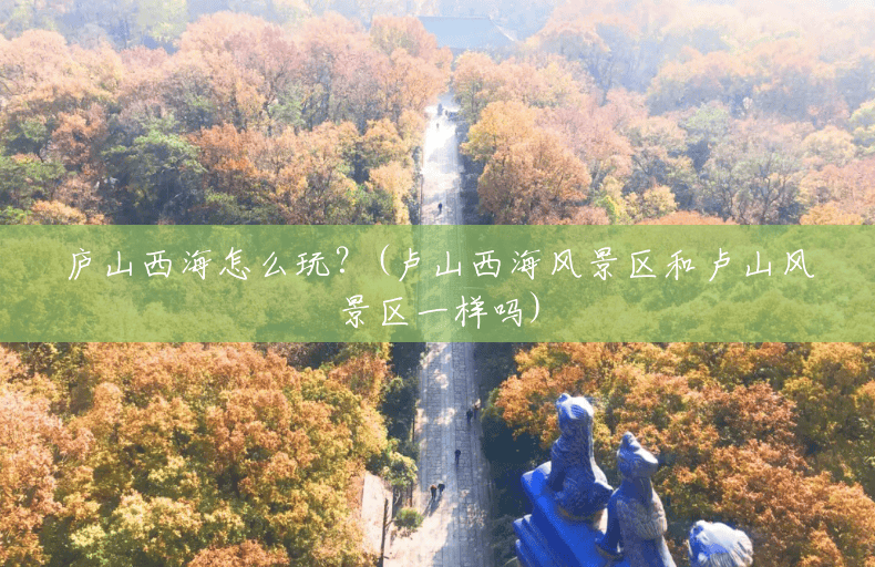 庐山西海怎么玩?(卢山西海风景区和卢山风景区一样吗) 庐山西海怎么玩?(卢山西海风景区和卢山风景区一样吗)