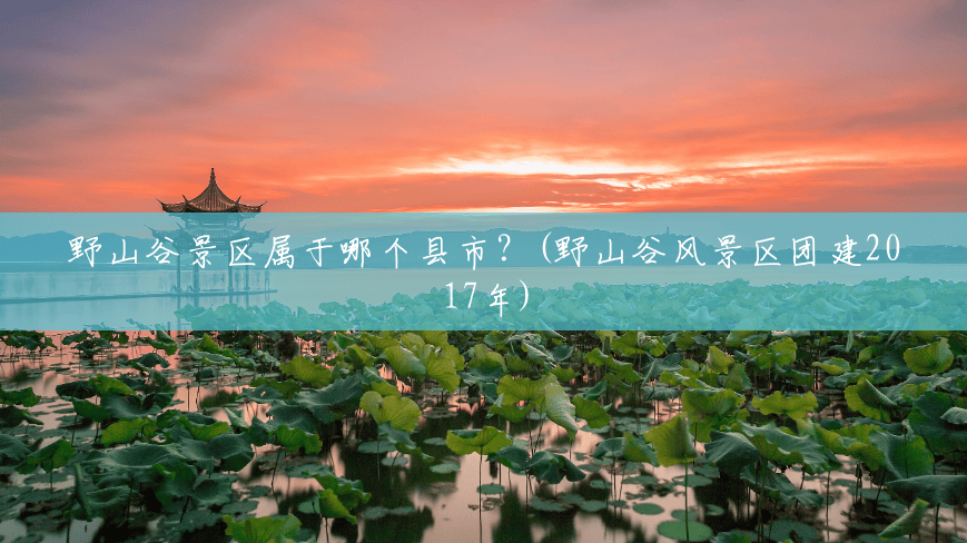 野山谷景区属于哪个县市?(野山谷风景区团建2017年) 野山谷景区属于哪个县市?(野山谷风景区团建2017年)