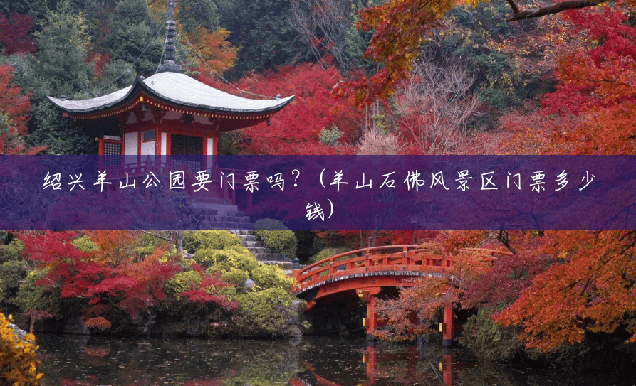 绍兴羊山公园要门票吗?(羊山石佛风景区门票多少钱) 绍兴羊山公园要门票吗?(羊山石佛风景区门票多少钱)
