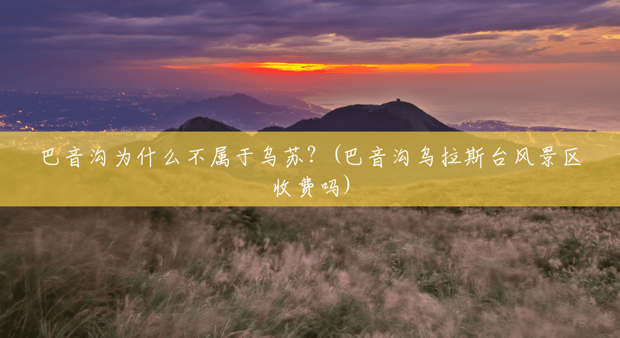 巴音沟为什么不属于乌苏?(巴音沟乌拉斯台风景区收费吗) 巴音沟为什么不属于乌苏?(巴音沟乌拉斯台风景区收费吗)