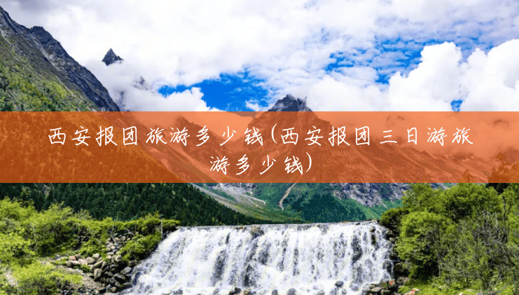 西安报团旅游多少钱(西安报团三日游旅游多少钱) 西安报团旅游多少钱(西安报团三日游旅游多少钱)