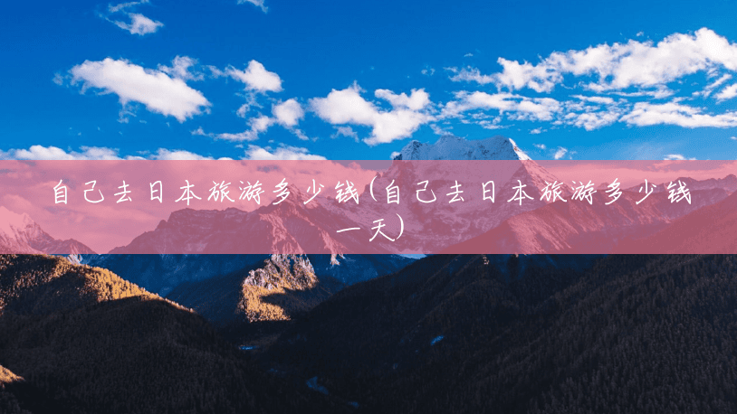 自己去日本旅游多少钱(自己去日本旅游多少钱一天) 自己去日本旅游多少钱(自己去日本旅游多少钱一天)
