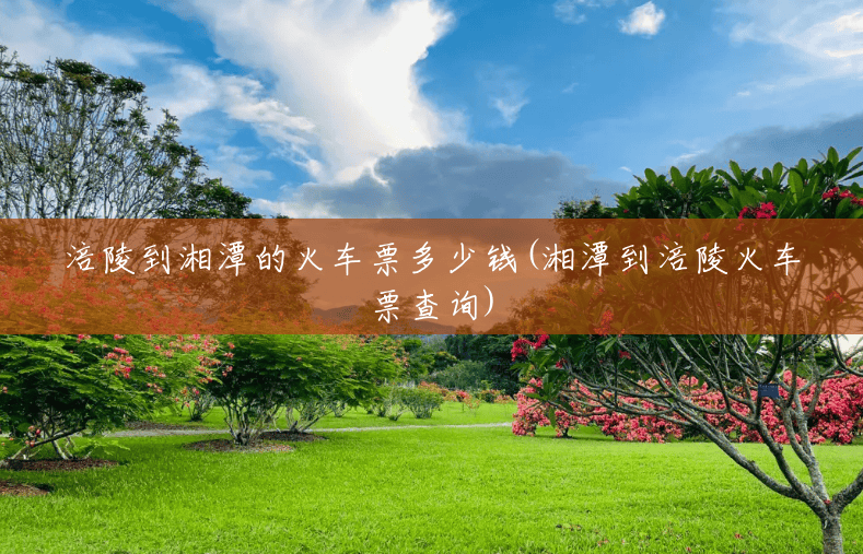 涪陵到湘潭的火车票多少钱(湘潭到涪陵火车票查询) 涪陵到湘潭的火车票多少钱(湘潭到涪陵火车票查询)