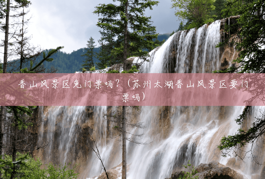 香山风景区免门票吗?(苏州太湖香山风景区要门票吗) 香山风景区免门票吗?(苏州太湖香山风景区要门票吗)