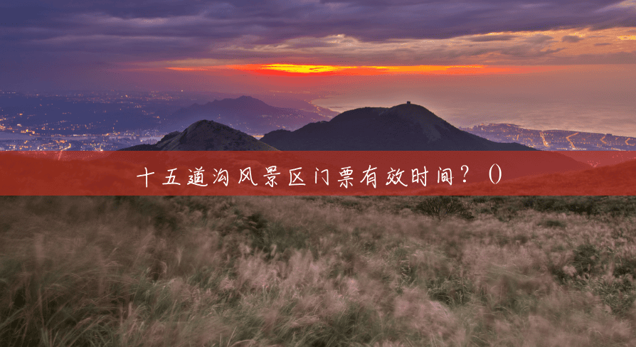 十五道沟风景区门票有效时间？()