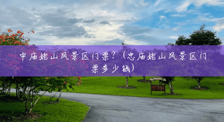 中庙姥山风景区门票?(忠庙姥山风景区门票多少钱) 中庙姥山风景区门票?(忠庙姥山风景区门票多少钱)