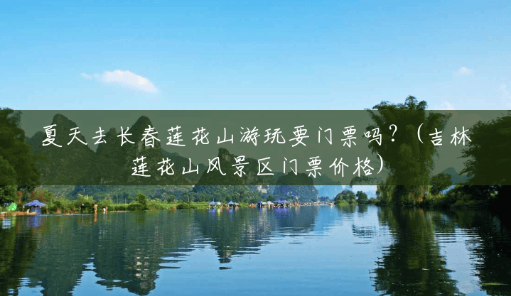 夏天去长春莲花山游玩要门票吗?(吉林莲花山风景区门票价格) 夏天去长春莲花山游玩要门票吗?(吉林莲花山风景区门票价格)