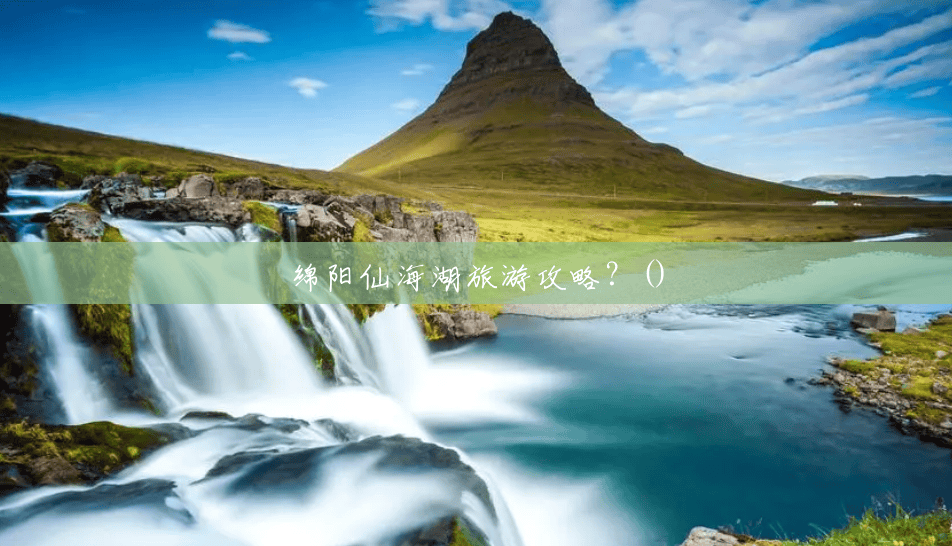 绵阳仙海湖旅游攻略？()