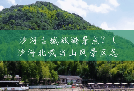 沙河古城旅游景点?(沙河北武当山风景区怎么样) 沙河古城旅游景点?(沙河北武当山风景区怎么样)