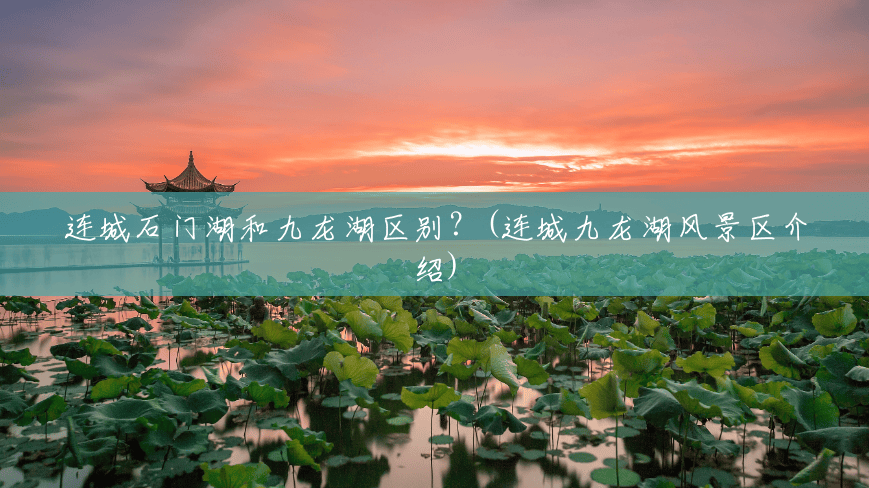 连城石门湖和九龙湖区别?(连城九龙湖风景区介绍) 连城石门湖和九龙湖区别?(连城九龙湖风景区介绍)