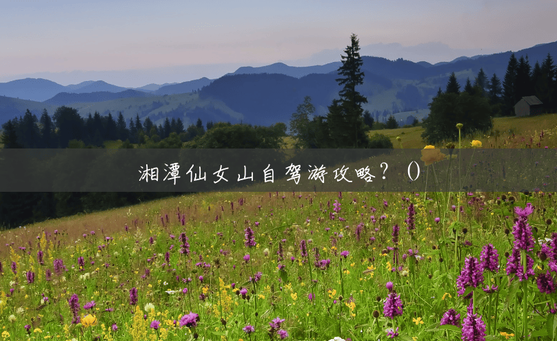 湘潭仙女山自驾游攻略?() 湘潭仙女山自驾游攻略?()