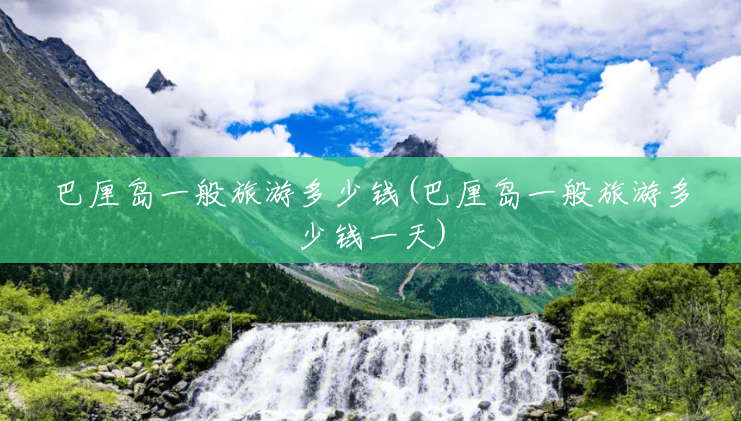 巴厘岛一般旅游多少钱(巴厘岛一般旅游多少钱一天)